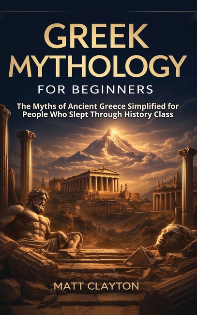 Greek Mythology for Beginners: The Myths of Ancient Greece Simplified for People Who Slept Through History Class
