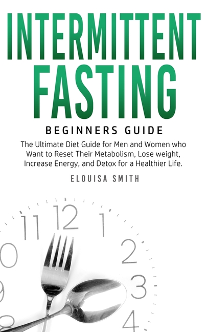 Intermittent Fasting - Beginners Guide: The Ultimate Diet Guide for Men and Women who Want to Reset Their Metabolism, Lose Weight, Increase Energy, an