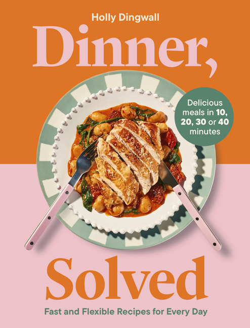 Dinner, Solved: Fast and Flexible Recipes for Every Day in 10, 20, 30 or 40 Minutes