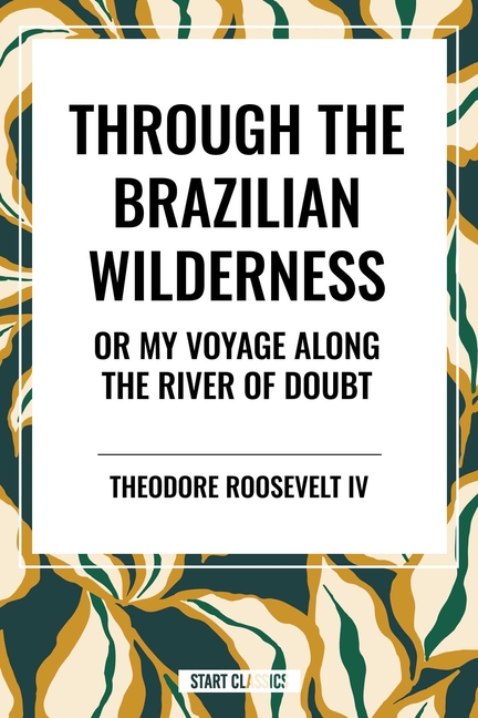 Through the Brazilian Wilderness: Or My Voyage Along the River of Doubt