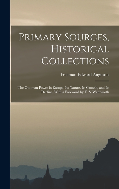 Primary Sources, Historical Collections: The Ottoman Power in Europe: Its Nature, its Growth, and its Decline, With a Foreword by T. S. Wentworth