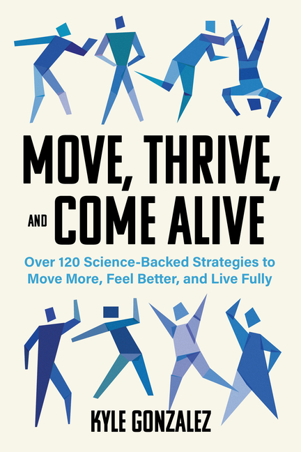 Move, Thrive, and Come Alive: Over 120 Science-Backed Strategies to Move More, Feel Better, and Live Fully