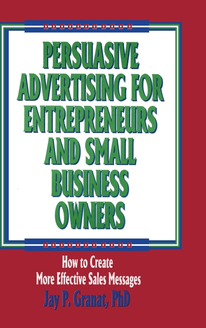 Persuasive Advertising for Entrepreneurs and Small Business Owners: How to Create More Effective Sales Messages