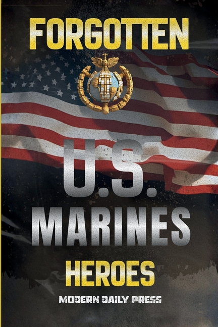 Forgotten U.S. Marines Heroes: True Stories of Courage, Sacrifice, and the Unsung Marines Who Shaped American History