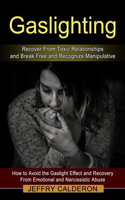 Gaslighting: Recover From Toxic Relationships and Break Free and Recognize Manipulative (How to Avoid the Gaslight Effect and Recovery From Emotional
