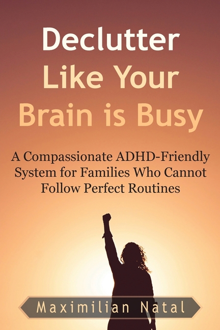 Declutter Like Your Brain is Busy: A Compassionate ADHD-Friendly System for Families Who Cannot Follow a Perfect Routine