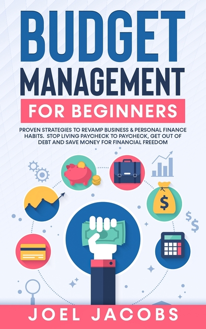 Budget Management for Beginners: Proven Strategies to Revamp Business & Personal Finance Habits. Stop Living Paycheck to Paycheck, Get Out of Debt, an