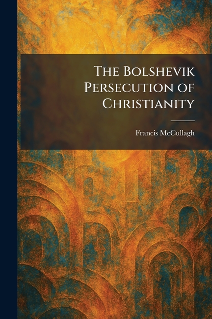 The Bolshevik Persecution of Christianity
