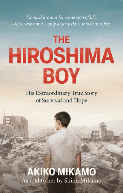 The Hiroshima Boy: His Extraordinary True Story of Survival and Hope