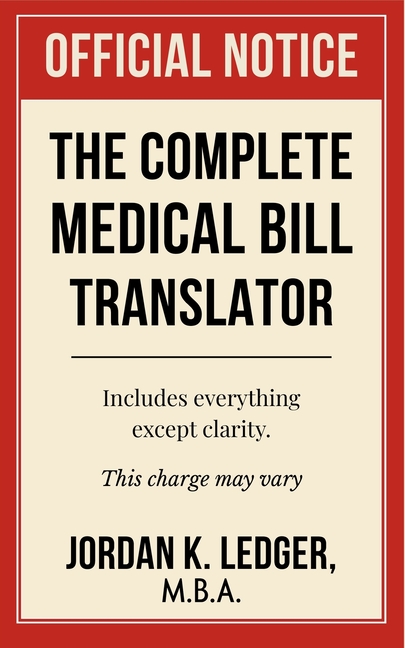 The Complete Medical Bill Translator: A Humorous Guide Explaining Hospital Prices, Insurance Adjustments, CPT Codes, Hidden Fees, and All the Mysterio