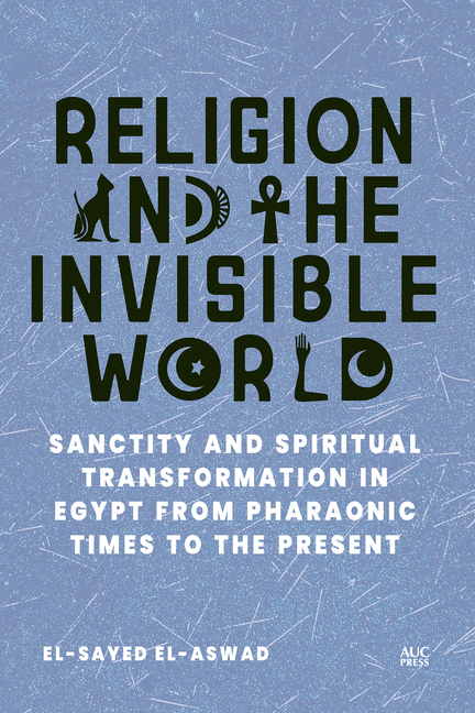 Religion and the Invisible World: Sanctity and Spiritual Transformation in Egypt from Pharaonic Times to the Present