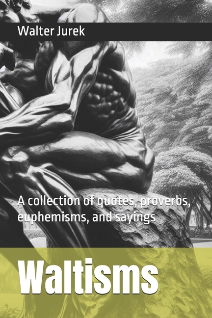 Waltisms: A collection of quotes, proverbs, euphemisms, and sayings