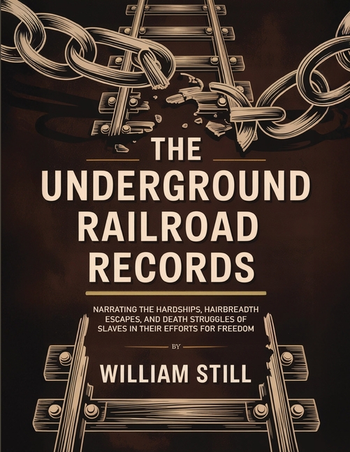 The Underground Railroad Records: Narrating the Hardships, Hairbreadth Escapes, and Death Struggles of Slaves in Their Efforts for Freedom