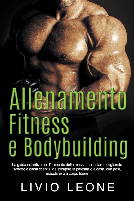 Allenamento, fitness e bodybuilding: La guida definitiva per l'aumento della massa muscolare scegliendo schede e giusti esercizi da svolgere in palest