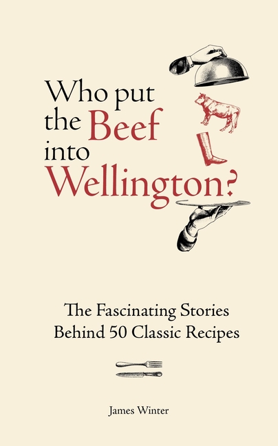 Who Put the Beef Into Wellington?: The Fascinating Stories Behind 50 Classic Recipes