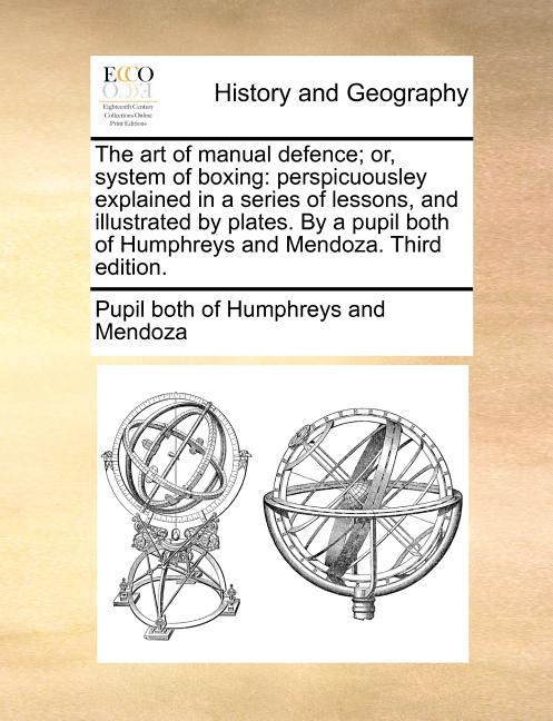 The Art of Manual Defence; Or, System of Boxing: Perspicuousley Explained in a Series of Lessons, and Illustrated by Plates. by a Pupil Both of Humphr