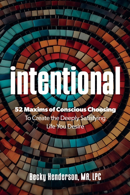Intentional: 52 Maxims of Conscious Choosing to Create the Deeply Satisfying Life You Desire