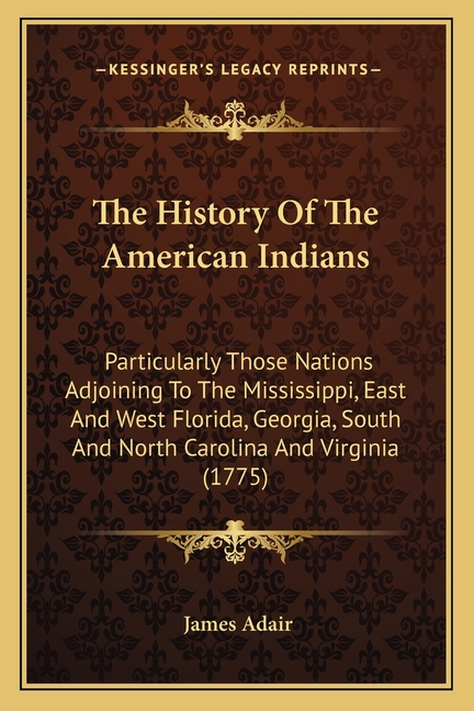 The History Of The American Indians: Particularly Those Nations Adjoining To The Mississippi, East And West Florida, Georgia, South And North Carolina