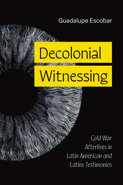 Decolonial Witnessing: Cold War Afterlives in Latin American and Latinx Testimonios