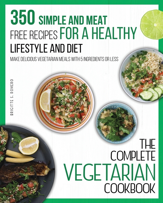 The Complete Vegetarian Cookbook: 350 Simple and Meat-Free Recipes for a Healthy Lifestyle and Diet - Make Delicious Vegetarian Meals with 5 Ingredien