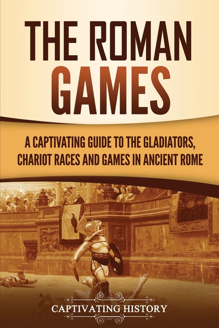 The Roman Games: A Captivating Guide to the Gladiators, Chariot Races, and Games in Ancient Rome
