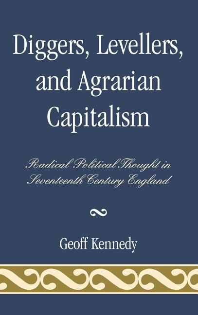 Diggers, Levellers, and Agrarian Capitalism: Radical Political Thought in Seventeenth Century England