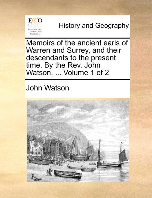 Memoirs of the Ancient Earls of Warren and Surrey, and Their Descendants to the Present Time. by the REV. John Watson, ... Volume 1 of 2