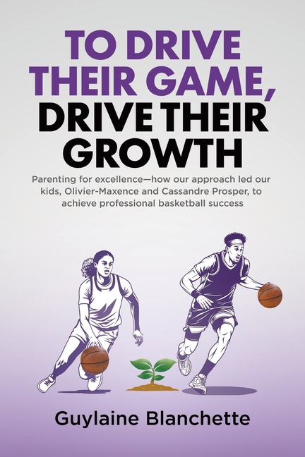 To Drive Their Game, Drive Their Growth: Parenting for excellence-how our approach led our kids, Olivier-Maxence and Cassandre Prosper, to achieve pro