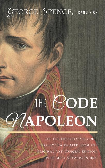 The Code Napoleon; Or, the French Civil Code. Literally Translated from the Original and Official Edition, Published at Paris, in 1804, by a Barrister