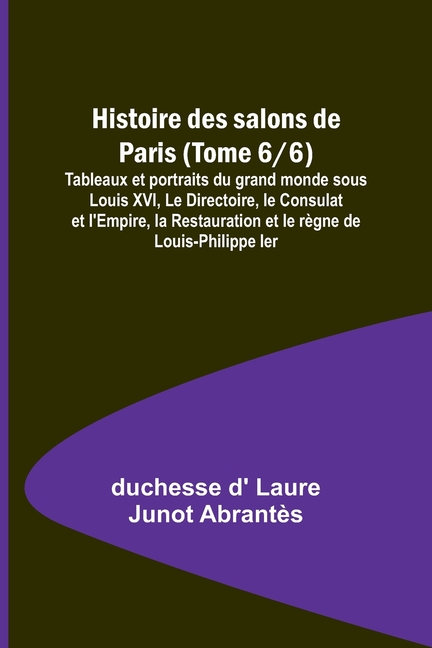 Histoire des salons de Paris (Tome 6/6); Tableaux et portraits du grand monde sous Louis XVI, Le Directoire, le Consulat et l'Empire, la Restauration
