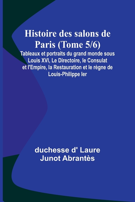 Histoire des salons de Paris (Tome 5/6); Tableaux et portraits du grand monde sous Louis XVI, Le Directoire, le Consulat et l'Empire, la Restauration