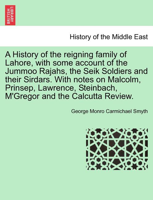 A History of the Reigning Family of Lahore, with Some Account of the Jummoo Rajahs, the Seik Soldiers and Their Sirdars. with Notes on Malcolm, Prinse