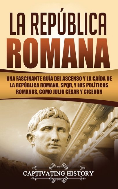 La República Romana: Una Fascinante Guía del Ascenso y la Caída de la República Romana, SPQR, y los Políticos Romanos, como Julio César y Cicerón