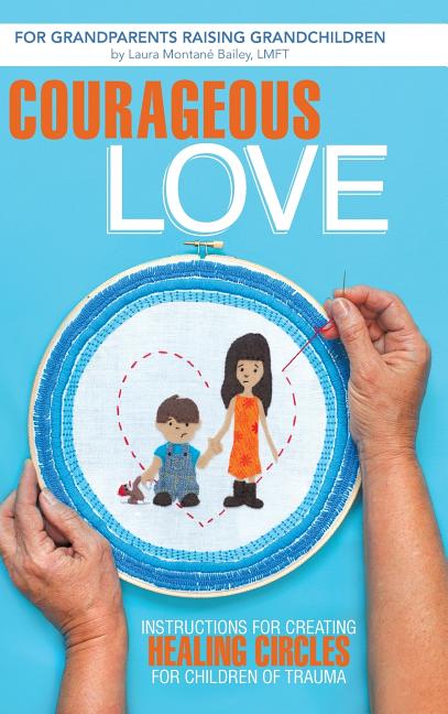 Courageous Love: Instructions for Creating Healing Circles for Children of Trauma for Grandparents Raising Grandchildren
