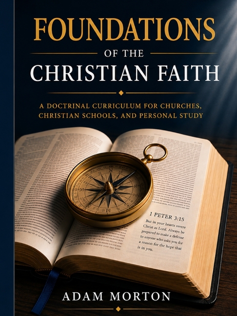 Foundations of the Christian Faith: A Doctrinal Curriculm for Churches, Christian Schools and Personal Study: A Doctrinal Study