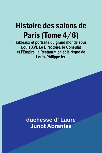 Histoire des salons de Paris (Tome 4/6); Tableaux et portraits du grand monde sous Louis XVI, Le Directoire, le Consulat et l'Empire, la Restauration