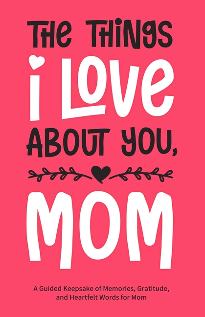 The Things I Love About You, Mom: A Guided Keepsake of Memories, Gratitude, and Heartfelt Words for Mom