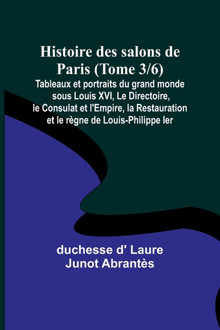Histoire des salons de Paris (Tome 3/6); Tableaux et portraits du grand monde sous Louis XVI, Le Directoire, le Consulat et l'Empire, la Restauration