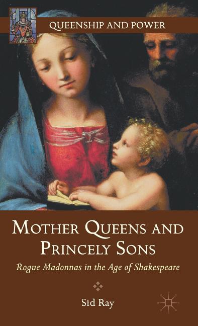 Mother Queens and Princely Sons: Rogue Madonnas in the Age of Shakespeare