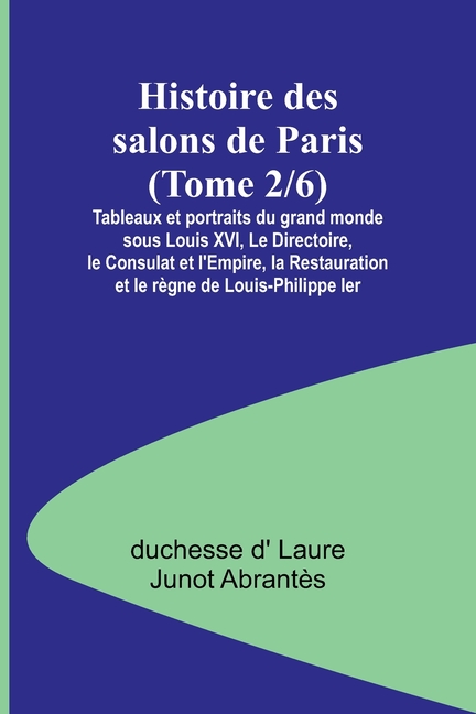 Histoire des salons de Paris (Tome 2/6); Tableaux et portraits du grand monde sous Louis XVI, Le Directoire, le Consulat et l'Empire, la Restauration