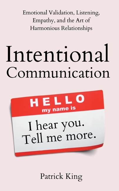 Intentional Communication: Emotional Validation, Listening, Empathy, and the Art of Harmonious Relationships