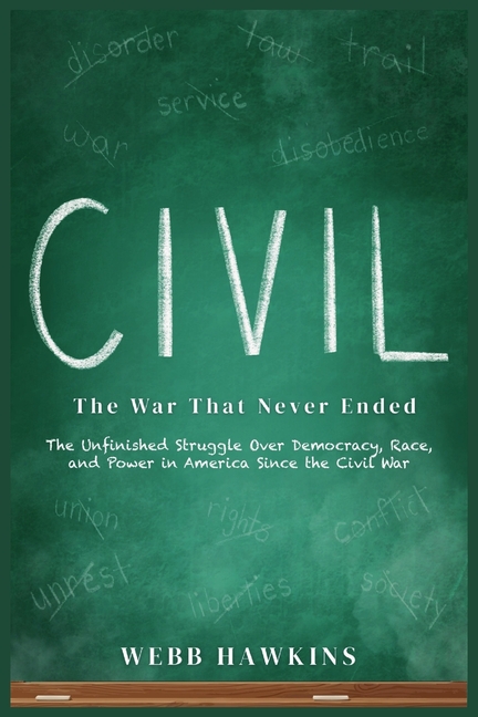 Civil: The War That Never Ended: The Unfinished Struggle Over Democracy, Race, and Power in America Since the Civil War