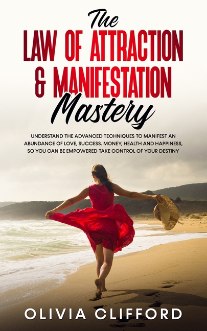 The Law of Attraction & Manifestation Mastery: Understand the Advanced Techniques to Manifest an Abundance of Love, Success, Money, Health and Happine