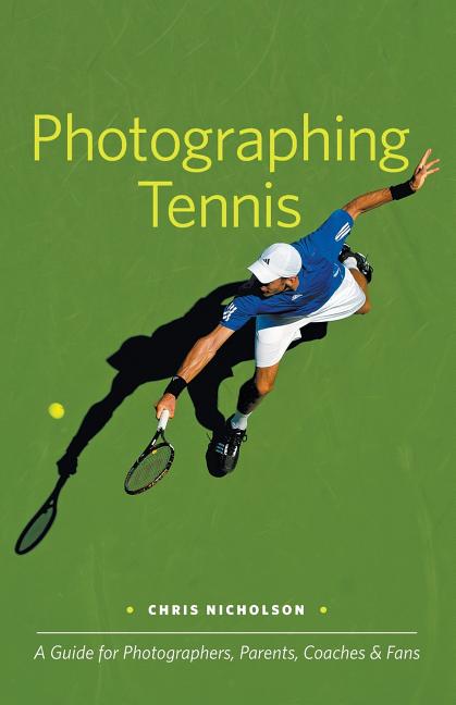 Photographing Tennis: A Guide for Photographers, Parents, Coaches & Fans