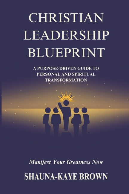 Christian Leadership Blueprint: A Purpose-driven Guide to Personal and Spiritual Transformation
