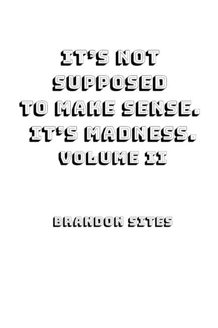 It's Not Supposed to Make Sense. It's Madness. Volume II