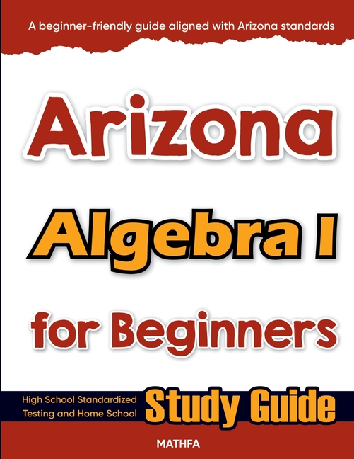 Arizona Algebra I for Beginners: High School Standardized Testing and Home School Study Guide