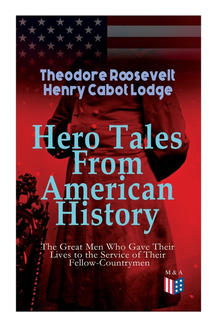 Hero Tales From American History -The Great Men Who Gave Their Lives to the Service of Their Fellow-Countrymen: George Washington, Daniel Boone, Franc
