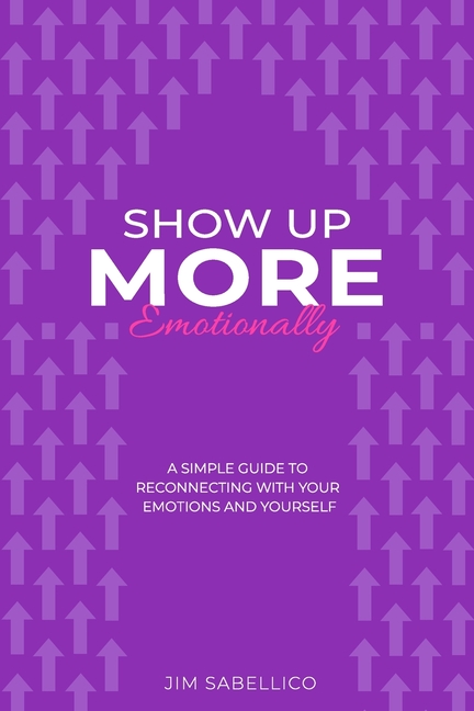 Show Up More Emotionally: A Simple Guide to Reconnecting With Your Emotions and Yourself