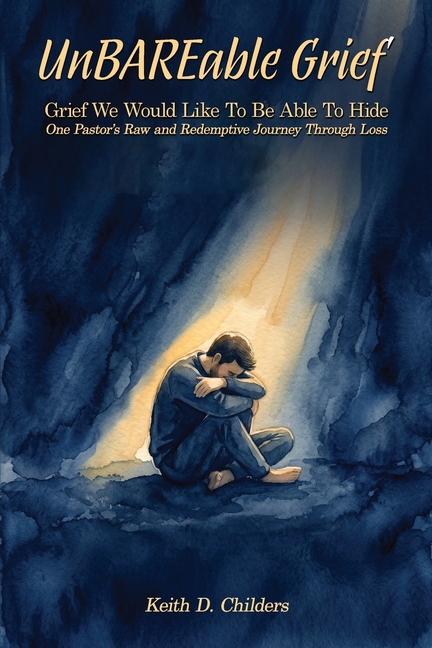 UnBAREable Grief: Grief We Would Like to Be Able to Hide Grief We Would Like to Be Able to Hide One Pastor's Raw and Redemptive Journey Through Loss